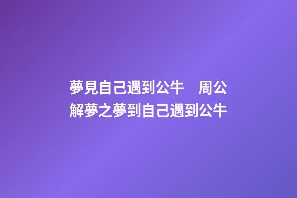 夢見自己遇到公牛　周公解夢之夢到自己遇到公牛
